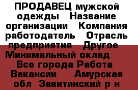 ПРОДАВЕЦ мужской одежды › Название организации ­ Компания-работодатель › Отрасль предприятия ­ Другое › Минимальный оклад ­ 1 - Все города Работа » Вакансии   . Амурская обл.,Завитинский р-н